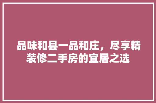 品味和县一品和庄，尽享精装修二手房的宜居之选 地板材料