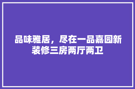 品味雅居，尽在一品嘉园新装修三房两厅两卫