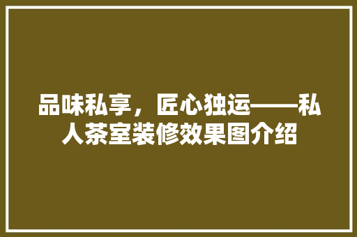 品味私享，匠心独运——私人茶室装修效果图介绍