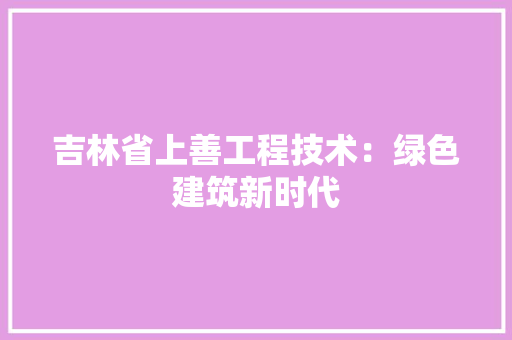 吉林省上善工程技术：绿色建筑新时代 卧室装修