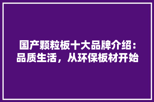 国产颗粒板十大品牌介绍：品质生活，从环保板材开始 软装设计