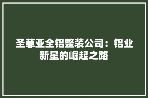 圣菲亚全铝整装公司：铝业新星的崛起之路