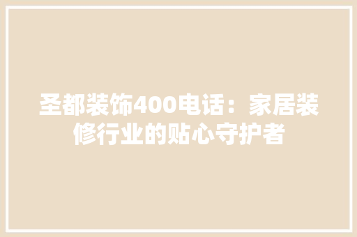 圣都装饰400电话：家居装修行业的贴心守护者 软装设计