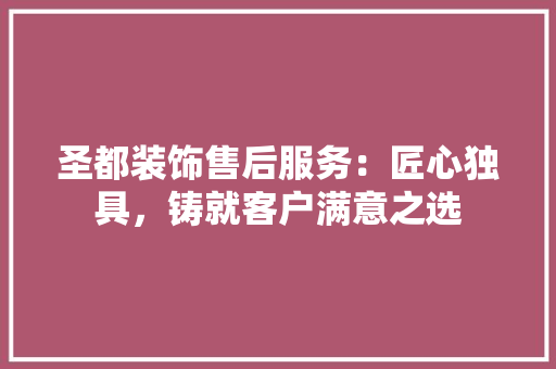 圣都装饰售后服务：匠心独具，铸就客户满意之选
