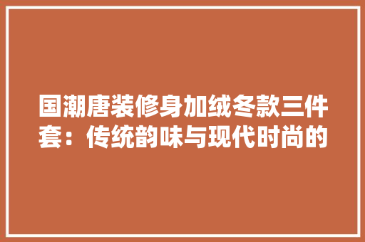 国潮唐装修身加绒冬款三件套：传统韵味与现代时尚的完美融合 软装设计