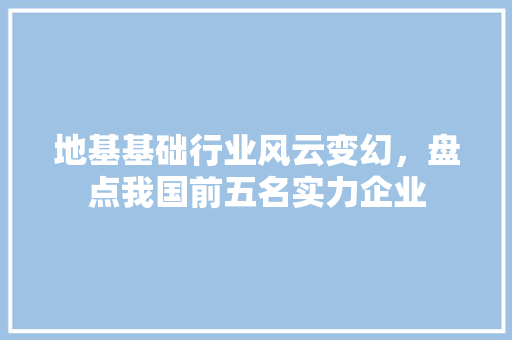 地基基础行业风云变幻，盘点我国前五名实力企业