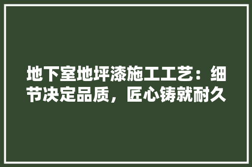 地下室地坪漆施工工艺：细节决定品质，匠心铸就耐久之美 地板材料