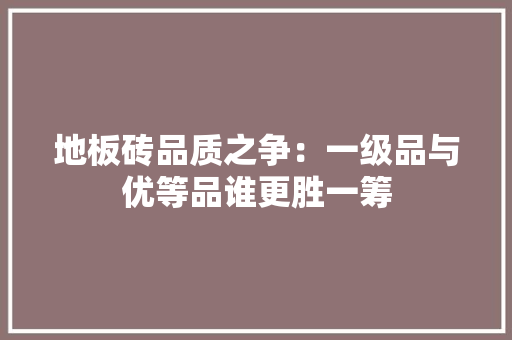 地板砖品质之争：一级品与优等品谁更胜一筹