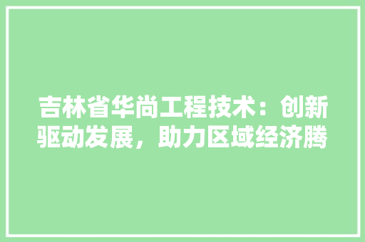 吉林省华尚工程技术：创新驱动发展，助力区域经济腾飞 卧室装修