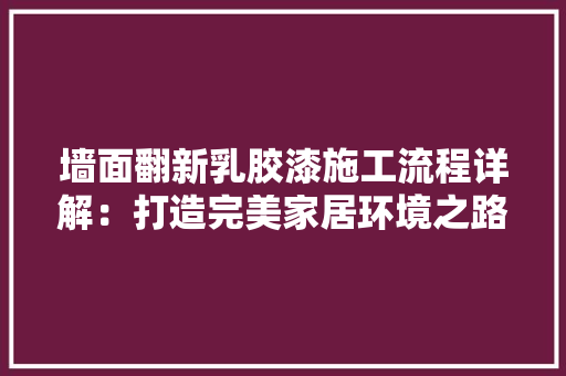 墙面翻新乳胶漆施工流程详解：打造完美家居环境之路