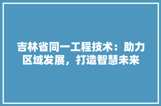 吉林省同一工程技术：助力区域发展，打造智慧未来 卧室装修