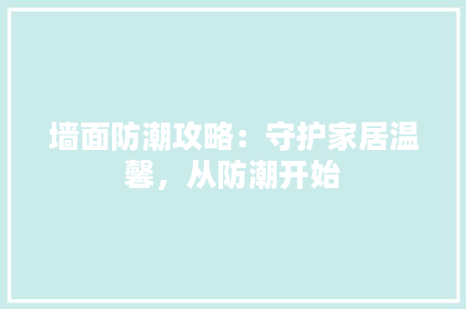 墙面防潮攻略：守护家居温馨，从防潮开始