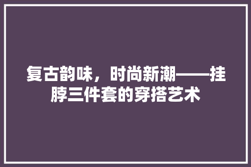 复古韵味，时尚新潮——挂脖三件套的穿搭艺术 软装设计