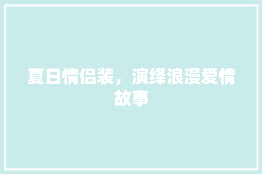 夏日情侣装，演绎浪漫爱情故事 现代风格装饰