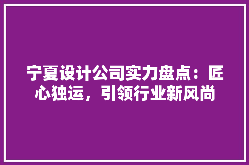宁夏设计公司实力盘点：匠心独运，引领行业新风尚