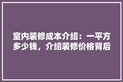 室内装修成本介绍：一平方多少钱，介绍装修价格背后的秘密 客厅装修