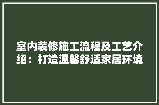 室内装修施工流程及工艺介绍：打造温馨舒适家居环境的秘密武器