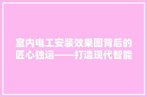 室内电工安装效果图背后的匠心独运——打造现代智能家居的方法 地板材料