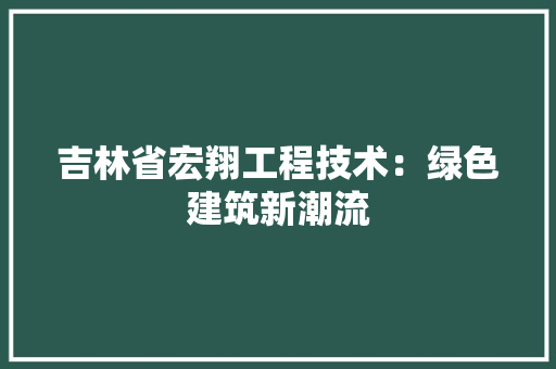 吉林省宏翔工程技术：绿色建筑新潮流