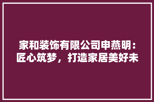 家和装饰有限公司申燕明：匠心筑梦，打造家居美好未来