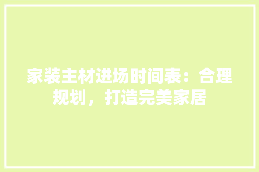 家装主材进场时间表：合理规划，打造完美家居