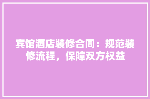宾馆酒店装修合同：规范装修流程，保障双方权益