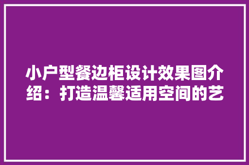 小户型餐边柜设计效果图介绍：打造温馨适用空间的艺术