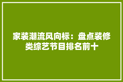 家装潮流风向标：盘点装修类综艺节目排名前十 木雕艺术
