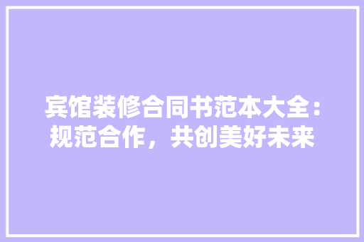 宾馆装修合同书范本大全：规范合作，共创美好未来 家居装修