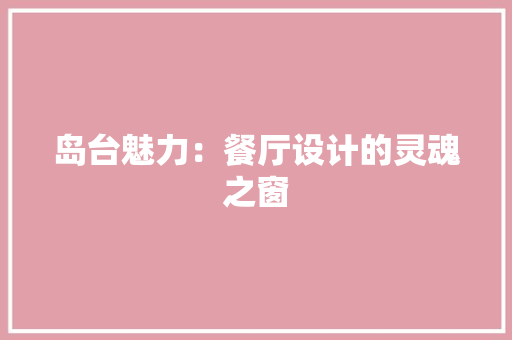 岛台魅力：餐厅设计的灵魂之窗 软装设计