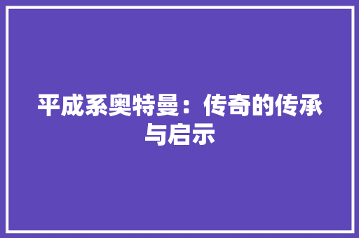平成系奥特曼：传奇的传承与启示 卧室装修