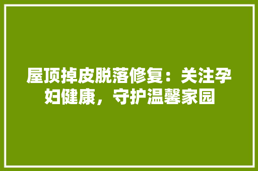 屋顶掉皮脱落修复：关注孕妇健康，守护温馨家园 卧室装修