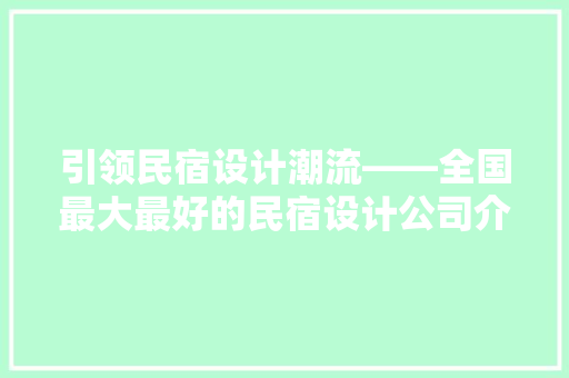 引领民宿设计潮流——全国最大最好的民宿设计公司介绍 软装设计