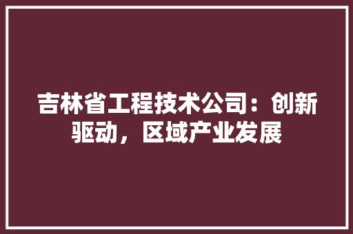 吉林省工程技术公司：创新驱动，区域产业发展 卧室装修