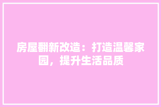 房屋翻新改造：打造温馨家园，提升生活品质