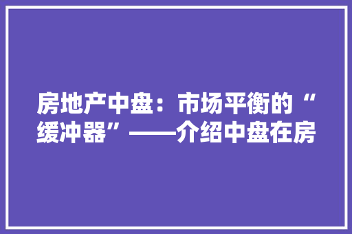 房地产中盘：市场平衡的“缓冲器”——介绍中盘在房地产市场中的重要性 中式风格装饰