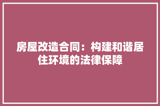 房屋改造合同：构建和谐居住环境的法律保障 家居装修