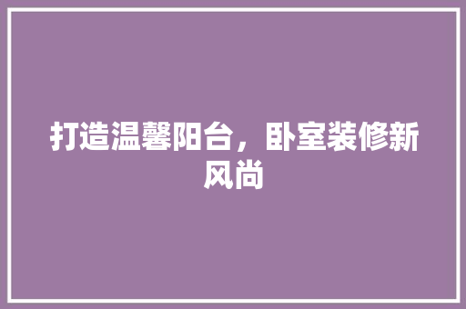 打造温馨阳台，卧室装修新风尚 卧室装修
