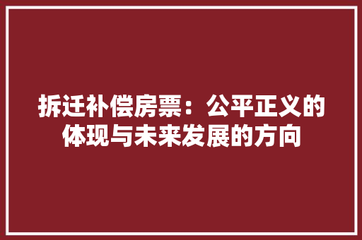 拆迁补偿房票：公平正义的体现与未来发展的方向