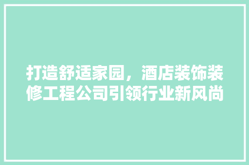 打造舒适家园，酒店装饰装修工程公司引领行业新风尚 室内设计