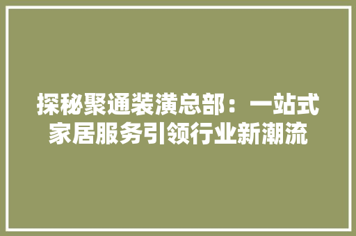 探秘聚通装潢总部：一站式家居服务引领行业新潮流