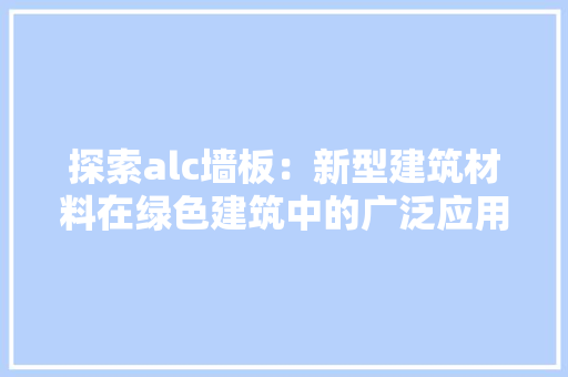 探索alc墙板：新型建筑材料在绿色建筑中的广泛应用 中式风格装饰