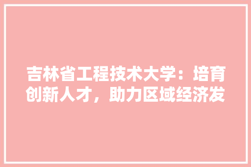 吉林省工程技术大学：培育创新人才，助力区域经济发展 卧室装修