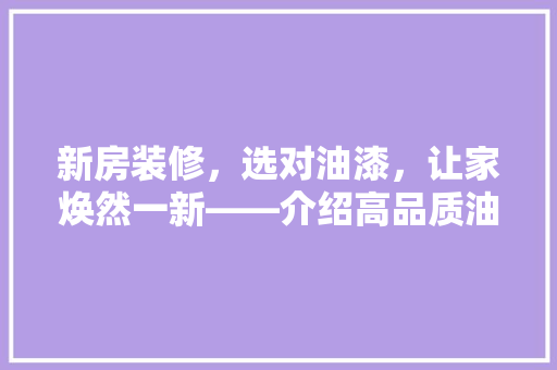新房装修，选对油漆，让家焕然一新——介绍高品质油漆的选择之路
