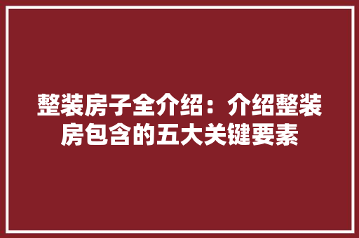 整装房子全介绍：介绍整装房包含的五大关键要素