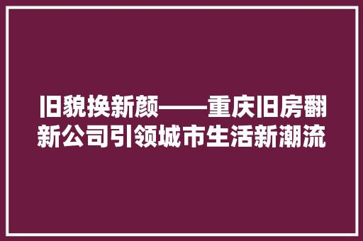 旧貌换新颜——重庆旧房翻新公司引领城市生活新潮流 室内设计