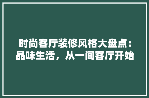 时尚客厅装修风格大盘点：品味生活，从一间客厅开始 室内设计