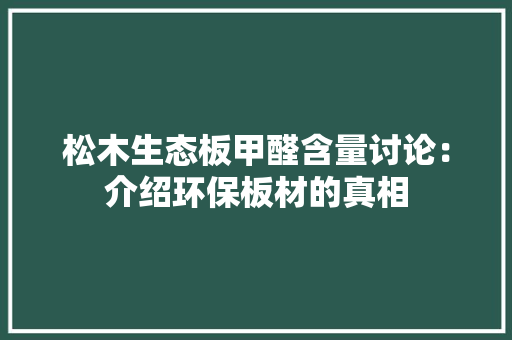 松木生态板甲醛含量讨论：介绍环保板材的真相 卧室装修