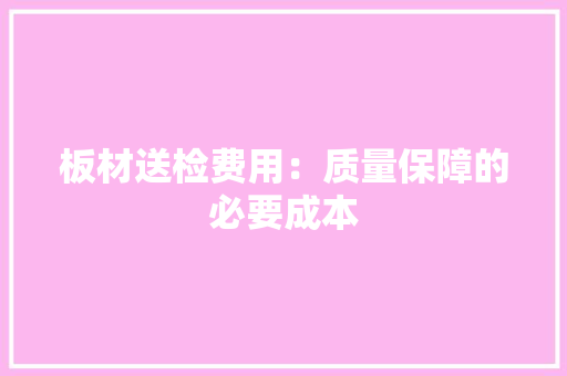 板材送检费用：质量保障的必要成本