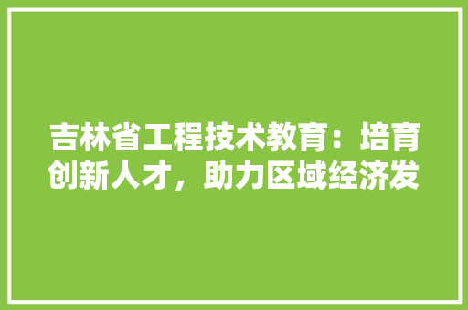 吉林省工程技术教育：培育创新人才，助力区域经济发展